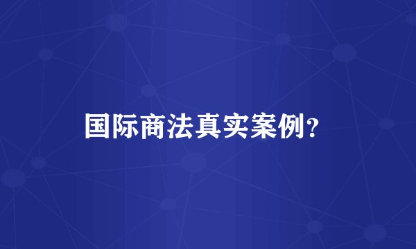国际商法真实案例？