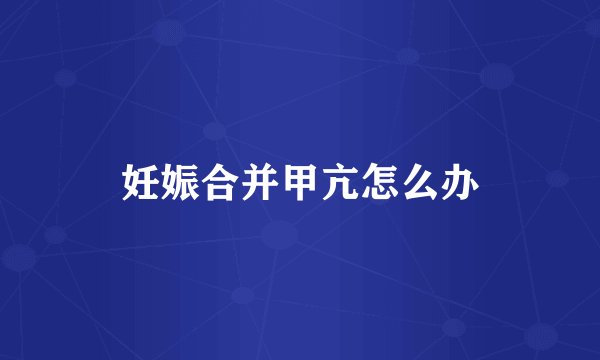 妊娠合并甲亢怎么办