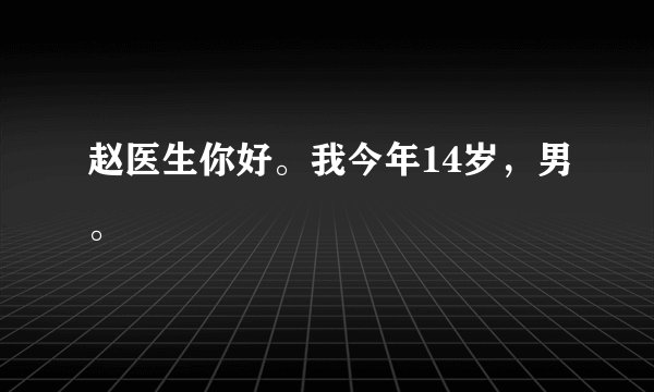 赵医生你好。我今年14岁，男。
