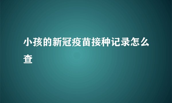 小孩的新冠疫苗接种记录怎么查