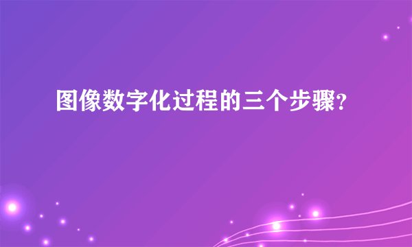 图像数字化过程的三个步骤？