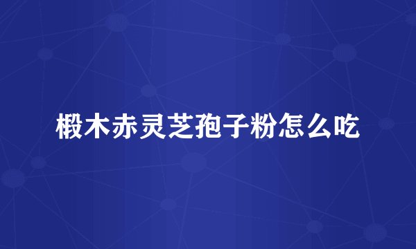 椴木赤灵芝孢子粉怎么吃
