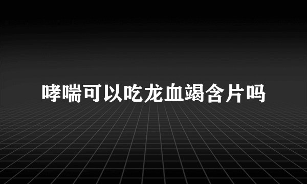 哮喘可以吃龙血竭含片吗