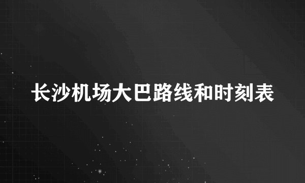 长沙机场大巴路线和时刻表