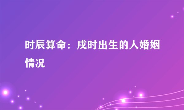 时辰算命：戌时出生的人婚姻情况