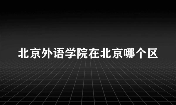 北京外语学院在北京哪个区