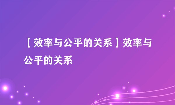 【效率与公平的关系】效率与公平的关系