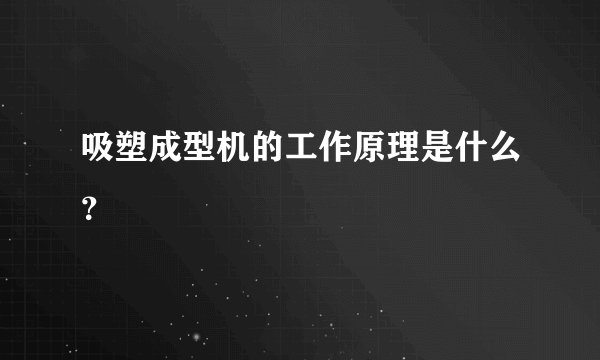 吸塑成型机的工作原理是什么？