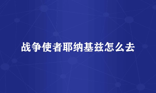 战争使者耶纳基兹怎么去