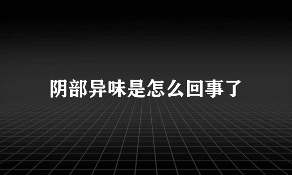 阴部异味是怎么回事了