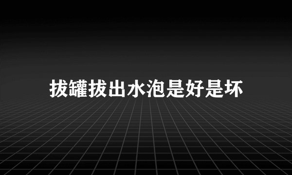 拔罐拔出水泡是好是坏