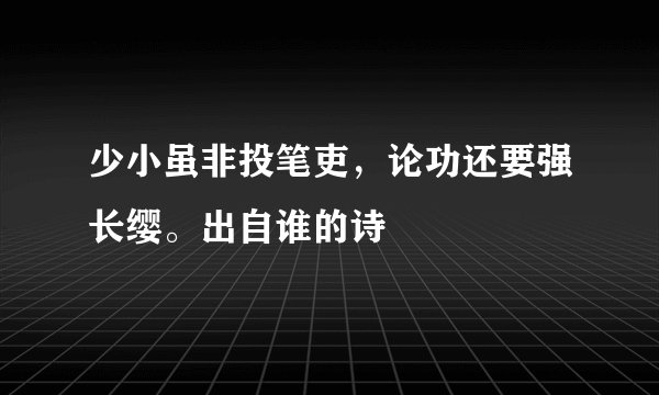 少小虽非投笔吏,论功还要强长缨。出自谁的诗