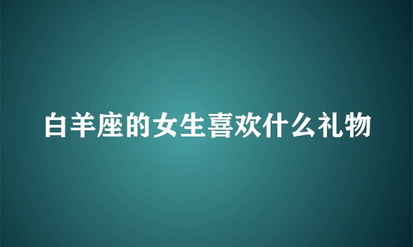 白羊座的女生喜欢什么礼物