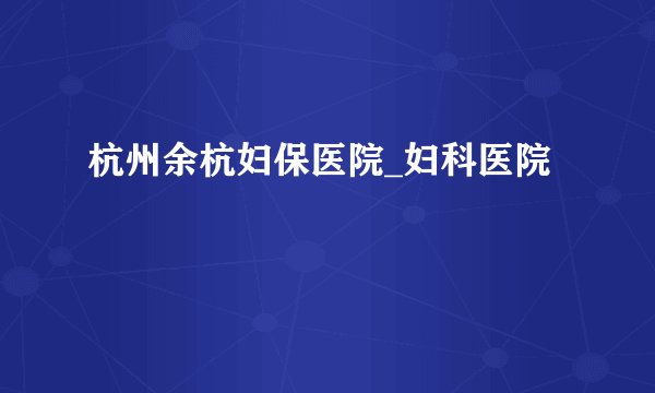杭州余杭妇保医院_妇科医院