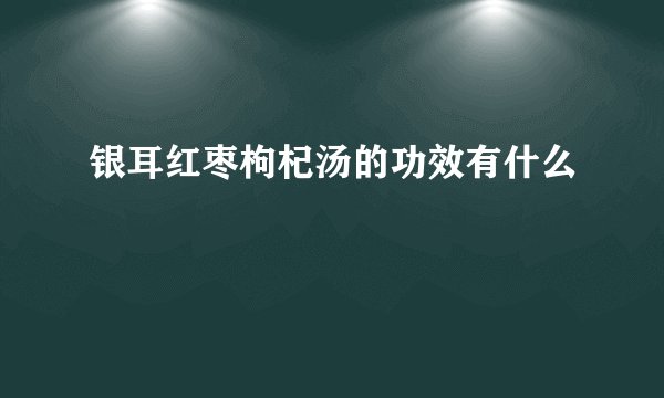 银耳红枣枸杞汤的功效有什么