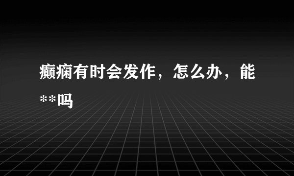 癫痫有时会发作，怎么办，能**吗