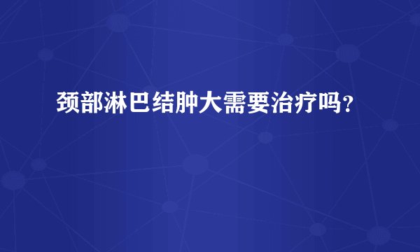 颈部淋巴结肿大需要治疗吗？