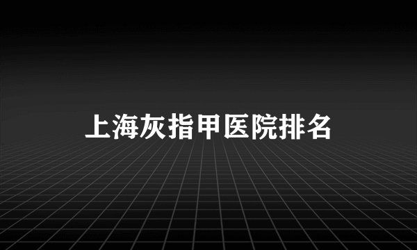 上海灰指甲医院排名
