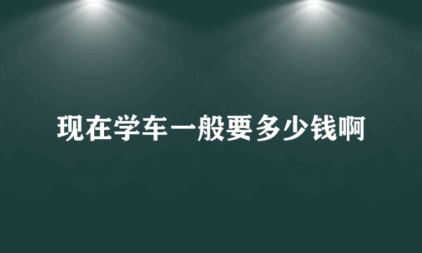 现在学车一般要多少钱啊