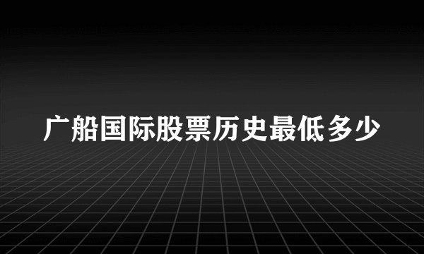 广船国际股票历史最低多少