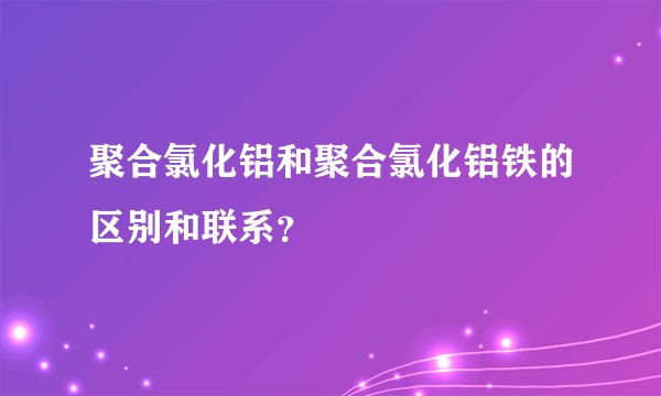聚合氯化铝和聚合氯化铝铁的区别和联系？