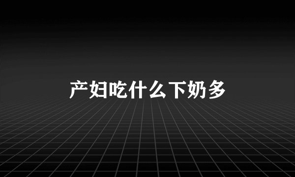 产妇吃什么下奶多