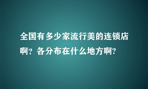 全国有多少家流行美的连锁店啊？各分布在什么地方啊?