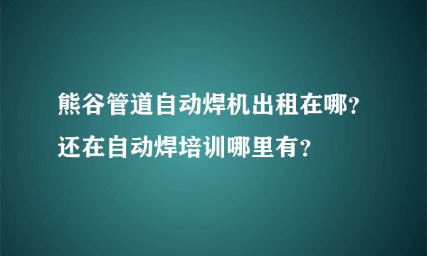 熊谷管道自动焊机出租在哪？还在自动焊培训哪里有？
