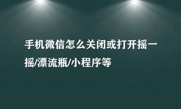 手机微信怎么关闭或打开摇一摇/漂流瓶/小程序等
