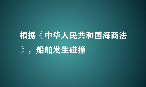 根据《中华人民共和国海商法》，船舶发生碰撞