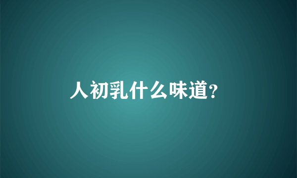 人初乳什么味道？