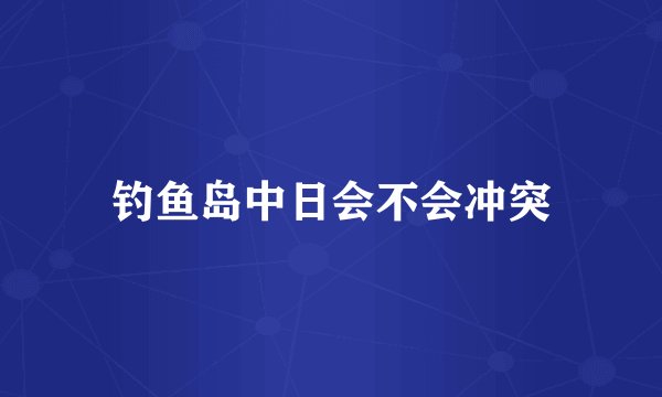 钓鱼岛中日会不会冲突