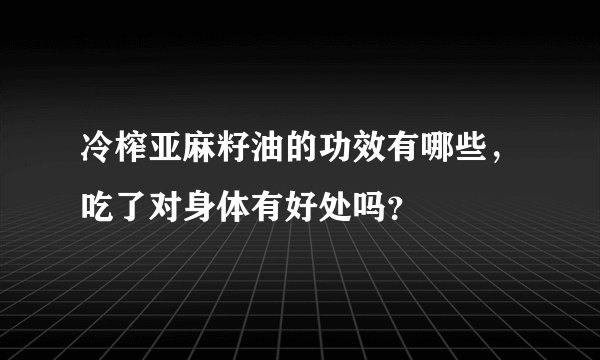 冷榨亚麻籽油的功效有哪些,吃了对身体有好处吗?