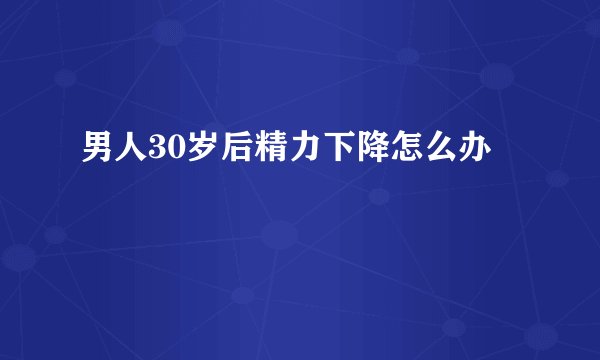 男人30岁后精力下降怎么办