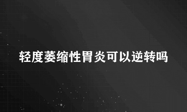 轻度萎缩性胃炎可以逆转吗