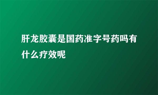 肝龙胶囊是国药准字号药吗有什么疗效呢