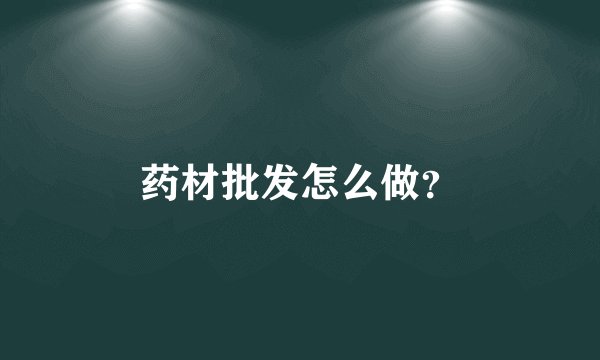 药材批发怎么做?