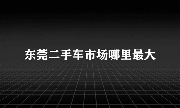 东莞二手车市场哪里最大