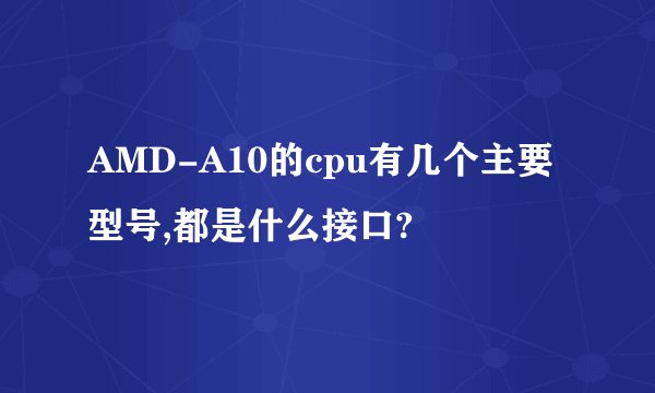 AMD-A10的cpu有几个主要型号,都是什么接口?