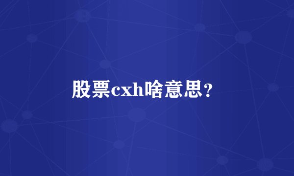 股票cxh啥意思？