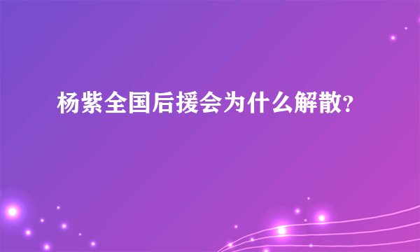 杨紫全国后援会为什么解散？