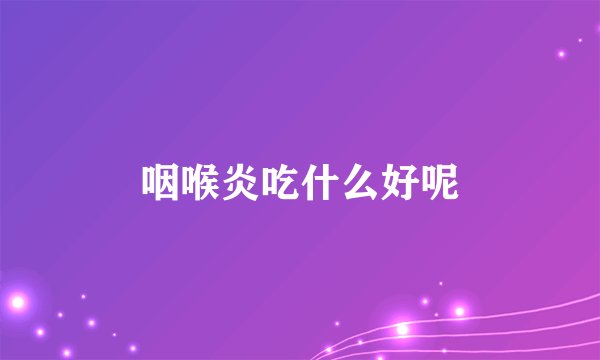 咽喉炎吃什么好呢