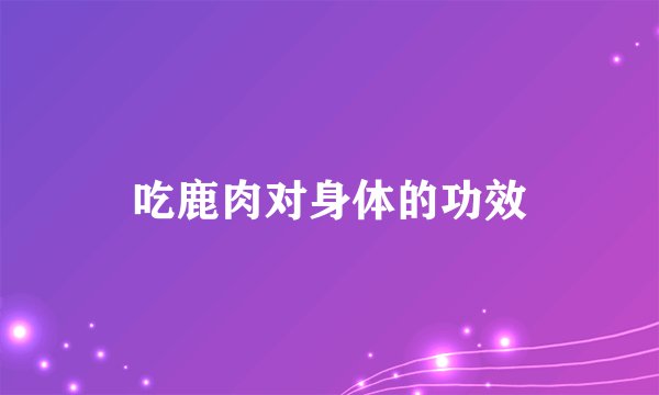 吃鹿肉对身体的功效