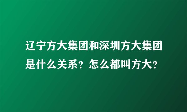 辽宁方大集团和深圳方大集团是什么关系？怎么都叫方大？
