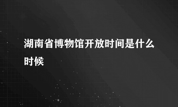 湖南省博物馆开放时间是什么时候
