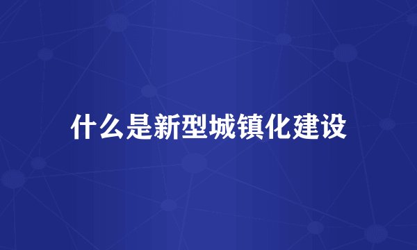 什么是新型城镇化建设