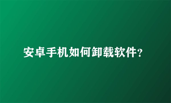 安卓手机如何卸载软件？