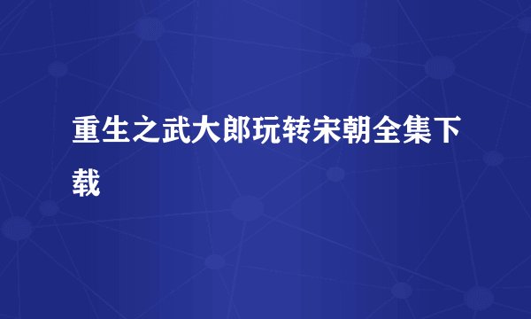 重生之武大郎玩转宋朝全集下载