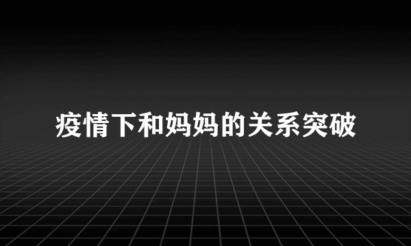 疫情下和妈妈的关系突破
