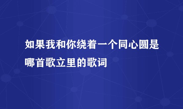 如果我和你绕着一个同心圆是哪首歌立里的歌词